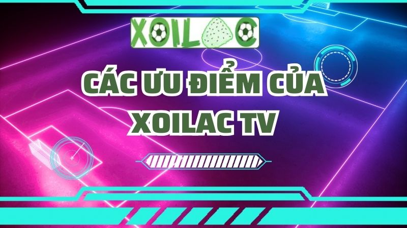 Các ưu điểm của Xoilac TV