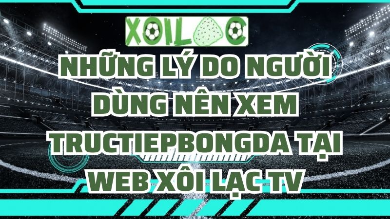 Những lý do người dùng nên xem tructiepbongda tại web Xôi Lạc TV